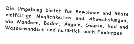 Die Umgebung bietet für Bewohner und Gäste vielfältige Möglichkeiten und Abwechslungen, wie Wandern, Baden, Angeln, Segeln, Rad und Wasserwandern und natürlich auch Faulenzen.

